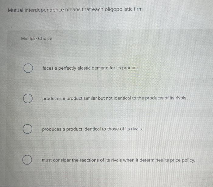 Mutual interdependence means that each oligopolistic firm