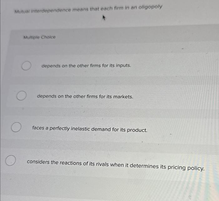 Mutual interdependence means that each oligopolistic firm